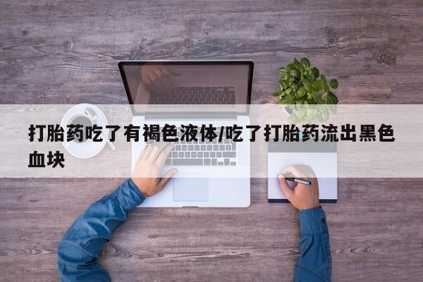 我想在网上买正品打胎药打胎药吃了有褐色液体/吃了打胎药流出黑色血块