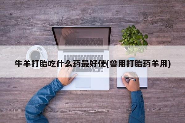 我想在网上买正品打胎药牛羊打胎吃什么药最好使(兽用打胎药羊用)