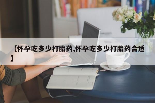 我想在网上买正品打胎药【怀孕吃多少打胎药,怀孕吃多少打胎药合适】