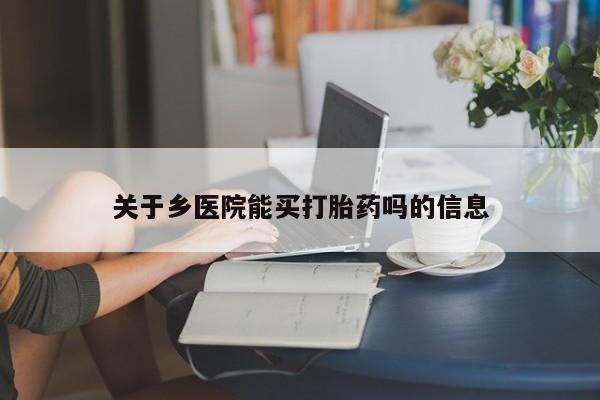 我想在网上买正品打胎药关于乡医院能买打胎药吗的信息