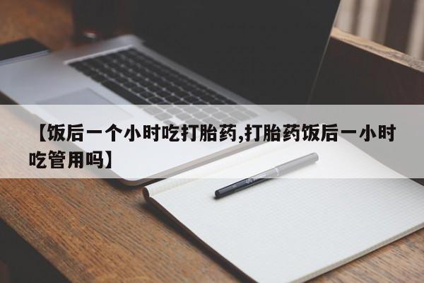 我想在网上买正品打胎药【饭后一个小时吃打胎药,打胎药饭后一小时吃管用吗】