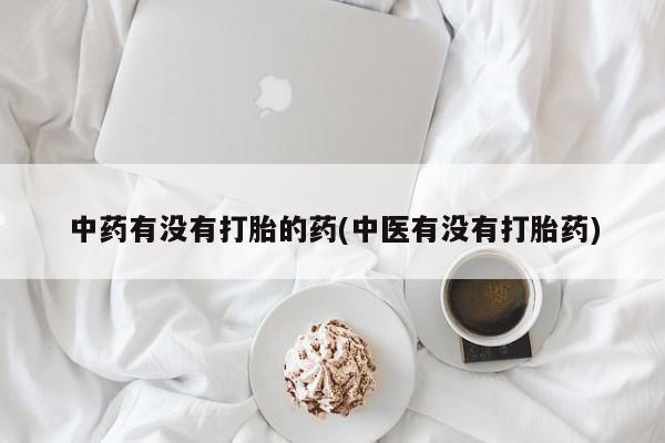 我想在网上买正品打胎药中药有没有打胎的药(中医有没有打胎药)