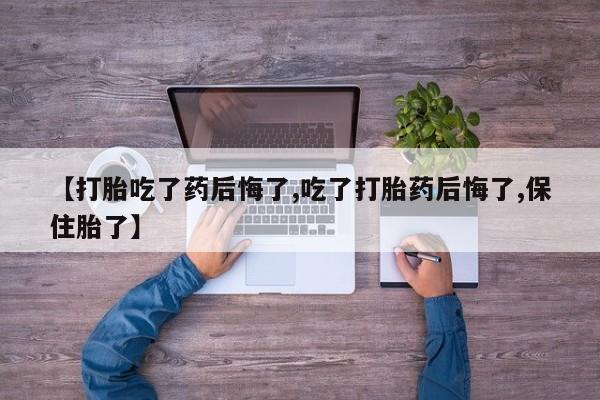 我想在网上买正品打胎药【打胎吃了药后悔了,吃了打胎药后悔了,保住胎了】
