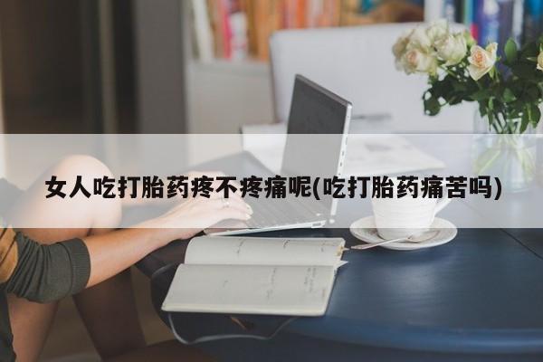 我想在网上买正品打胎药女人吃打胎药疼不疼痛呢(吃打胎药痛苦吗)