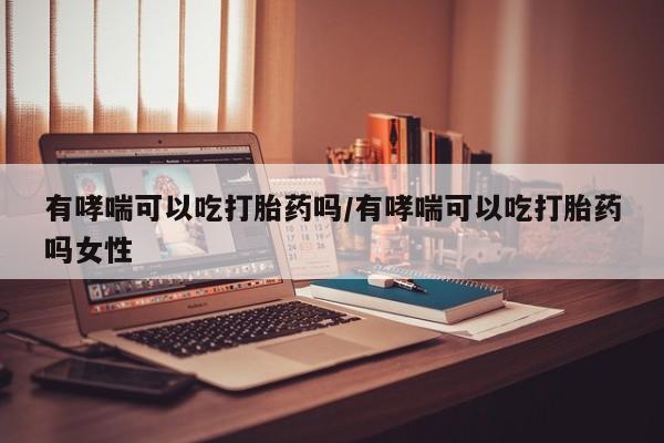 我想在网上买正品打胎药有哮喘可以吃打胎药吗/有哮喘可以吃打胎药吗女性
