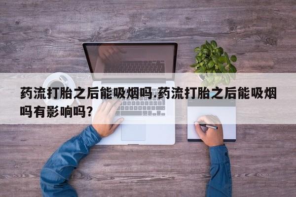 我想在网上买正品打胎药药流打胎之后能吸烟吗.药流打胎之后能吸烟吗有影响吗？