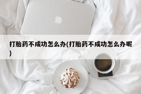 我想在网上买正品打胎药打胎药不成功怎么办(打胎药不成功怎么办呢)