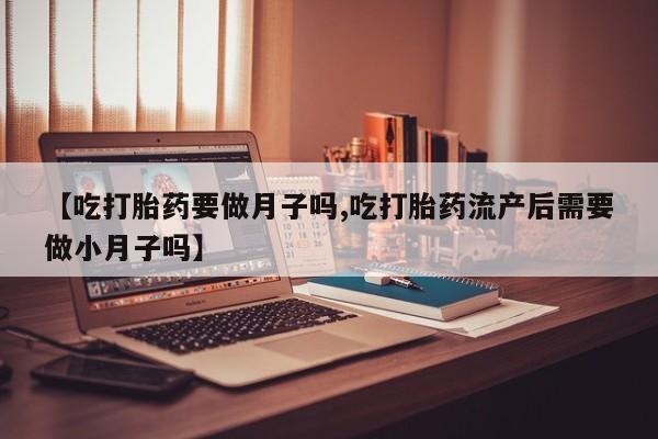 我想在网上买正品打胎药【吃打胎药要做月子吗,吃打胎药流产后需要做小月子吗】