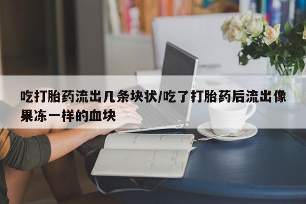 我想在网上买正品打胎药吃打胎药流出几条块状/吃了打胎药后流出像果冻一样的血块