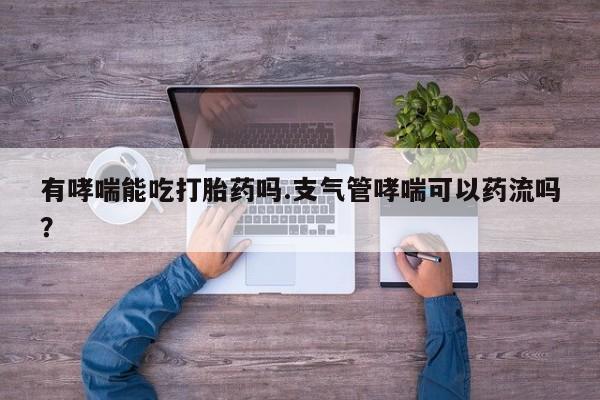 我想在网上买正品打胎药有哮喘能吃打胎药吗.支气管哮喘可以药流吗？