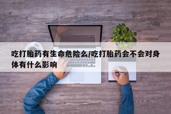 我想在网上买正品打胎药吃打胎药有生命危险么/吃打胎药会不会对身体有什么影响